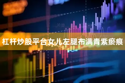 杠杆炒股平台女儿左腿布满青紫瘀痕