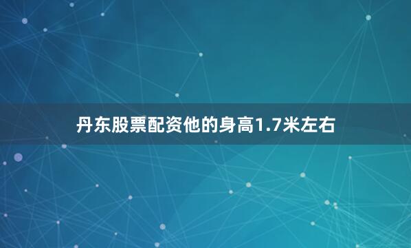 丹东股票配资他的身高1.7米左右