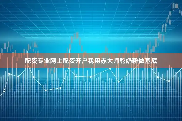 配资专业网上配资开户我用赤大师驼奶粉做基底
