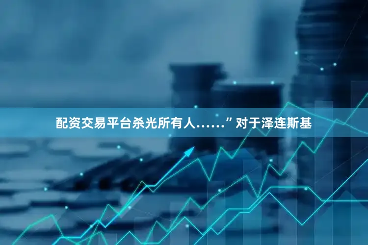 配资交易平台杀光所有人……”对于泽连斯基