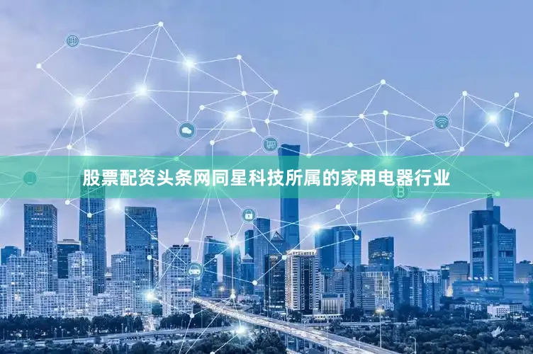 股票配资头条网同星科技所属的家用电器行业
