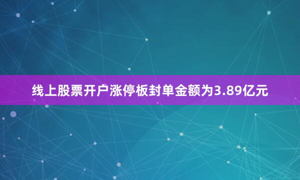 线上股票开户涨停板封单金额为3.89亿元