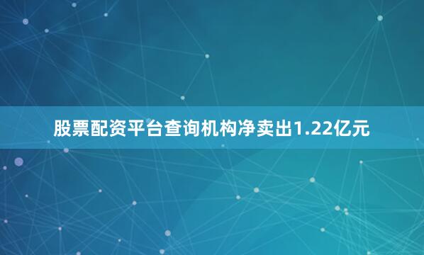股票配资平台查询机构净卖出1.22亿元