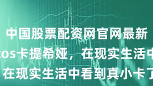 中国股票配资网官网最新信息美女cos卡提希娅，在现实生活中看到真小卡了！