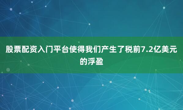 股票配资入门平台使得我们产生了税前7.2亿美元的浮盈