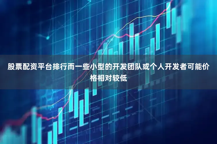股票配资平台排行而一些小型的开发团队或个人开发者可能价格相对较低