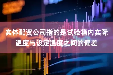 实体配资公司指的是试验箱内实际温度与设定温度之间的偏差