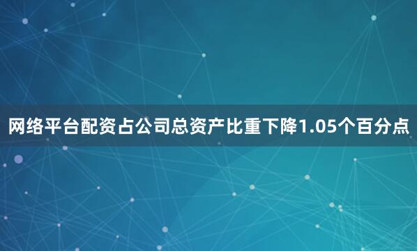 网络平台配资占公司总资产比重下降1.05个百分点