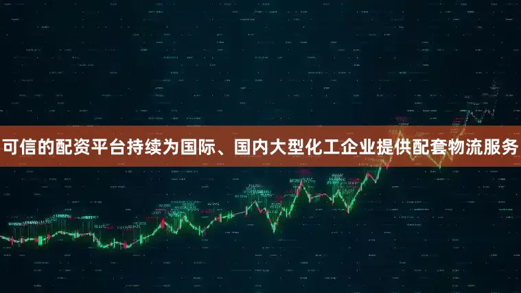 可信的配资平台持续为国际、国内大型化工企业提供配套物流服务