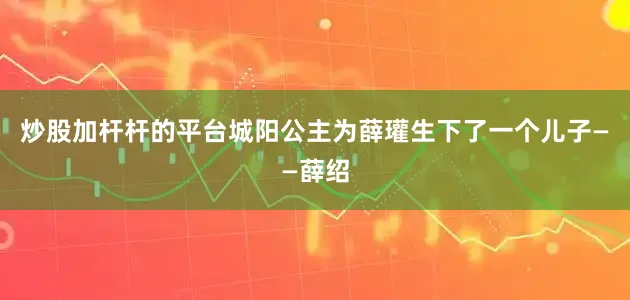 炒股加杆杆的平台城阳公主为薛瓘生下了一个儿子——薛绍