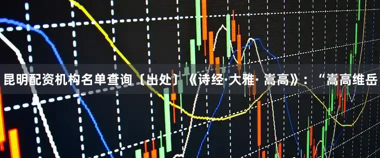 昆明配资机构名单查询〔出处〕《诗经·大雅· 嵩高》：“嵩高维岳