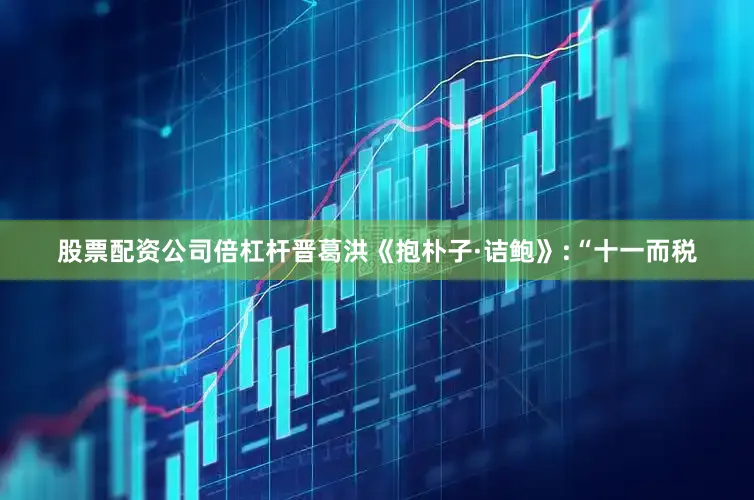 股票配资公司倍杠杆晋葛洪《抱朴子·诘鲍》:“十一而税