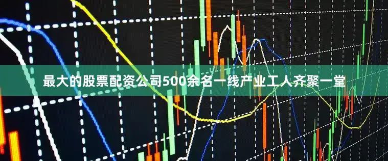 最大的股票配资公司500余名一线产业工人齐聚一堂