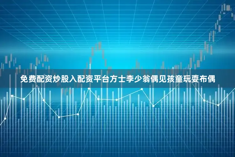免费配资炒股入配资平台方士李少翁偶见孩童玩耍布偶