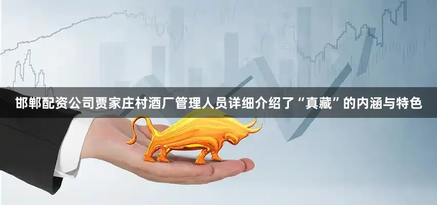 邯郸配资公司贾家庄村酒厂管理人员详细介绍了“真藏”的内涵与特色