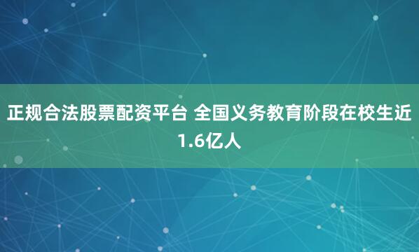 正规合法股票配资平台 全国义务教育阶段在校生近1.6亿人