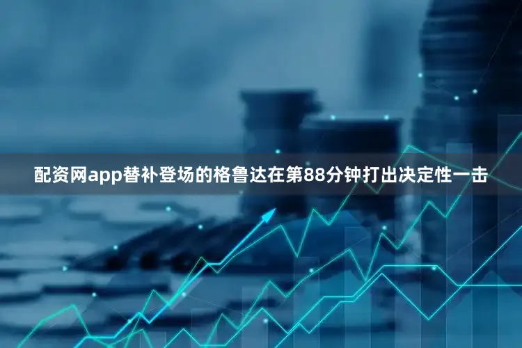 配资网app替补登场的格鲁达在第88分钟打出决定性一击