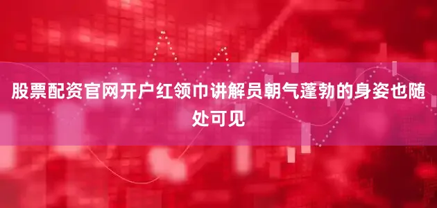 股票配资官网开户红领巾讲解员朝气蓬勃的身姿也随处可见