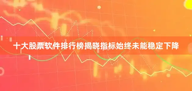十大股票软件排行榜揭晓指标始终未能稳定下降