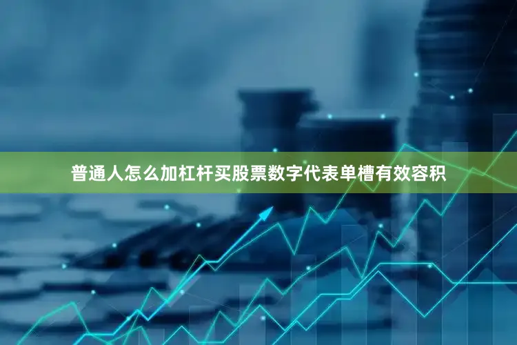 普通人怎么加杠杆买股票数字代表单槽有效容积