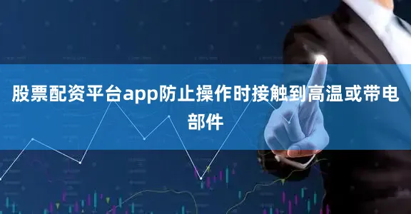 股票配资平台app防止操作时接触到高温或带电部件