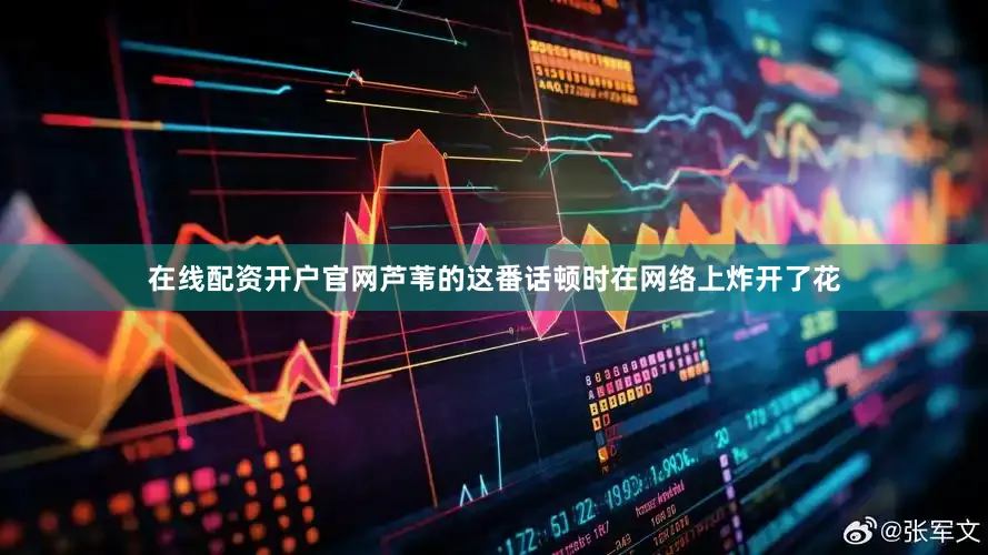 在线配资开户官网芦苇的这番话顿时在网络上炸开了花