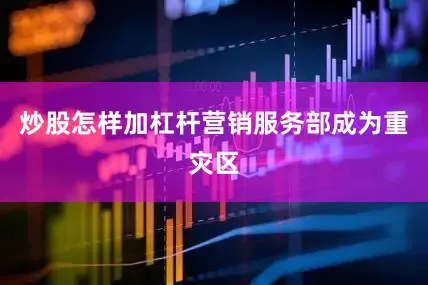 炒股怎样加杠杆营销服务部成为重灾区