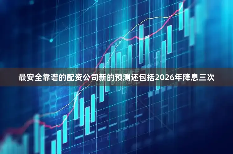 最安全靠谱的配资公司新的预测还包括2026年降息三次