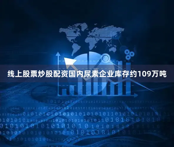 线上股票炒股配资国内尿素企业库存约109万吨