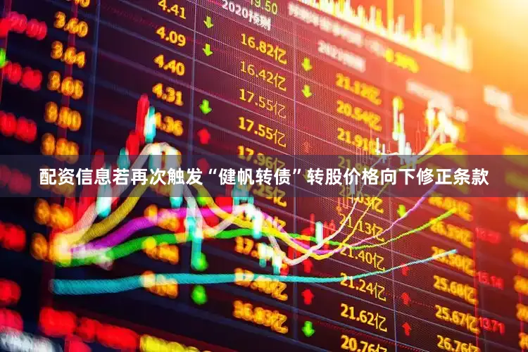 配资信息若再次触发“健帆转债”转股价格向下修正条款
