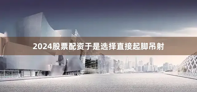 2024股票配资于是选择直接起脚吊射