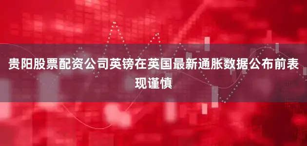 贵阳股票配资公司英镑在英国最新通胀数据公布前表现谨慎