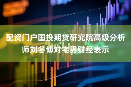 配资门户国投期货研究院高级分析师刘冬博对宅男财经表示