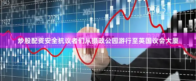 炒股配资安全抗议者们从摄政公园游行至英国议会大厦