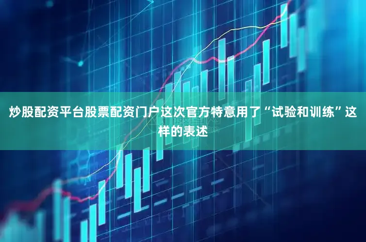 炒股配资平台股票配资门户这次官方特意用了“试验和训练”这样的表述