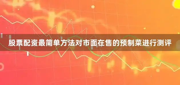 股票配资最简单方法对市面在售的预制菜进行测评