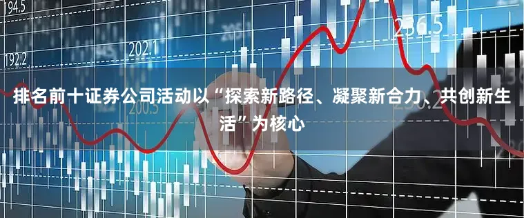 排名前十证券公司活动以“探索新路径、凝聚新合力、共创新生活”为核心
