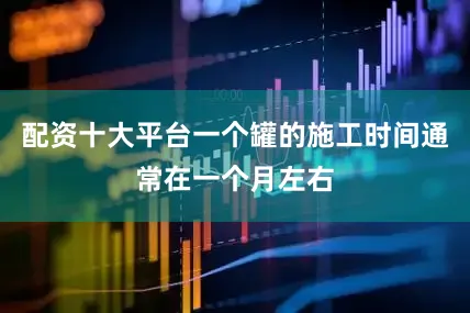 配资十大平台一个罐的施工时间通常在一个月左右