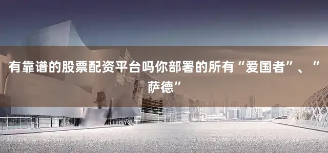 有靠谱的股票配资平台吗你部署的所有“爱国者”、“萨德”