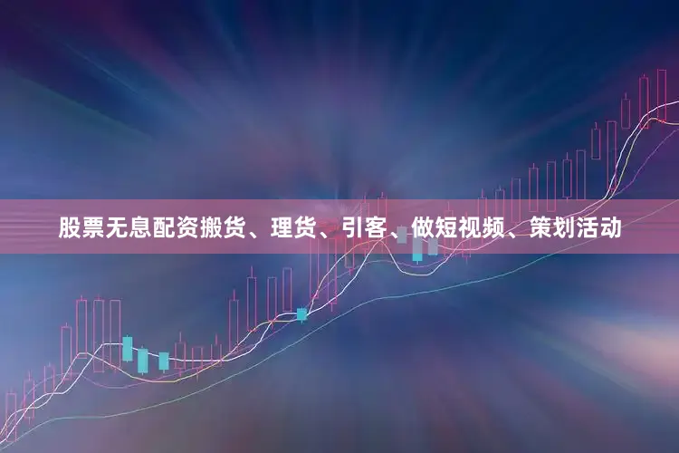 股票无息配资搬货、理货、引客、做短视频、策划活动