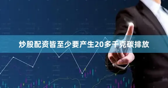 炒股配资皆至少要产生20多千克碳排放