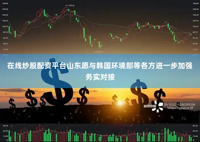 在线炒股配资平台山东愿与韩国环境部等各方进一步加强务实对接