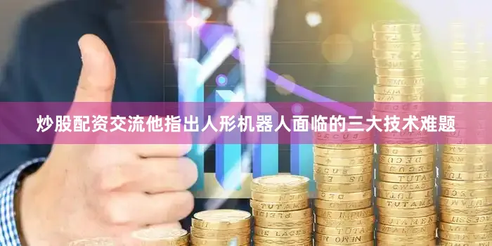 炒股配资交流他指出人形机器人面临的三大技术难题