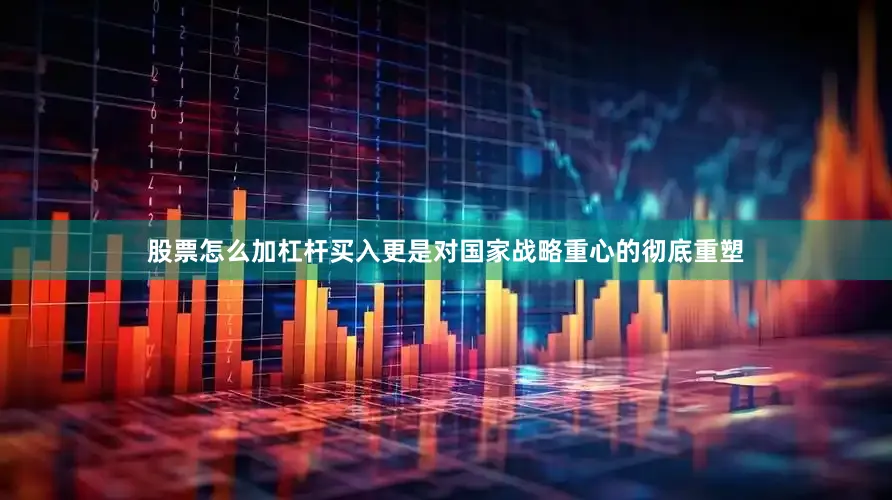 股票怎么加杠杆买入更是对国家战略重心的彻底重塑