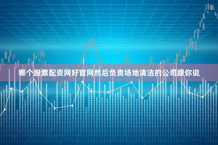 哪个股票配资网好官网然后负责场地清洁的公司跟你说