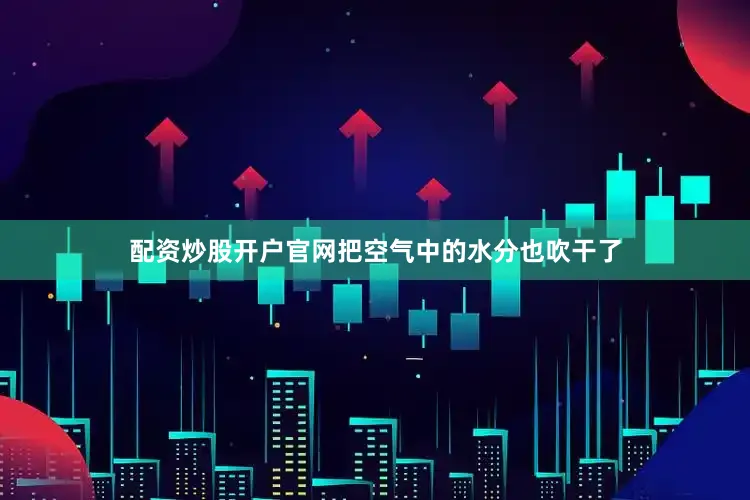 配资炒股开户官网把空气中的水分也吹干了
